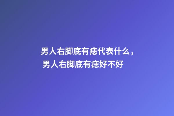 男人右脚底有痣代表什么， 男人右脚底有痣好不好